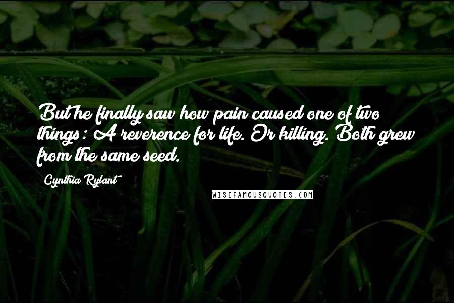 Cynthia Rylant Quotes: But he finally saw how pain caused one of two things: A reverence for life. Or killing. Both grew from the same seed.