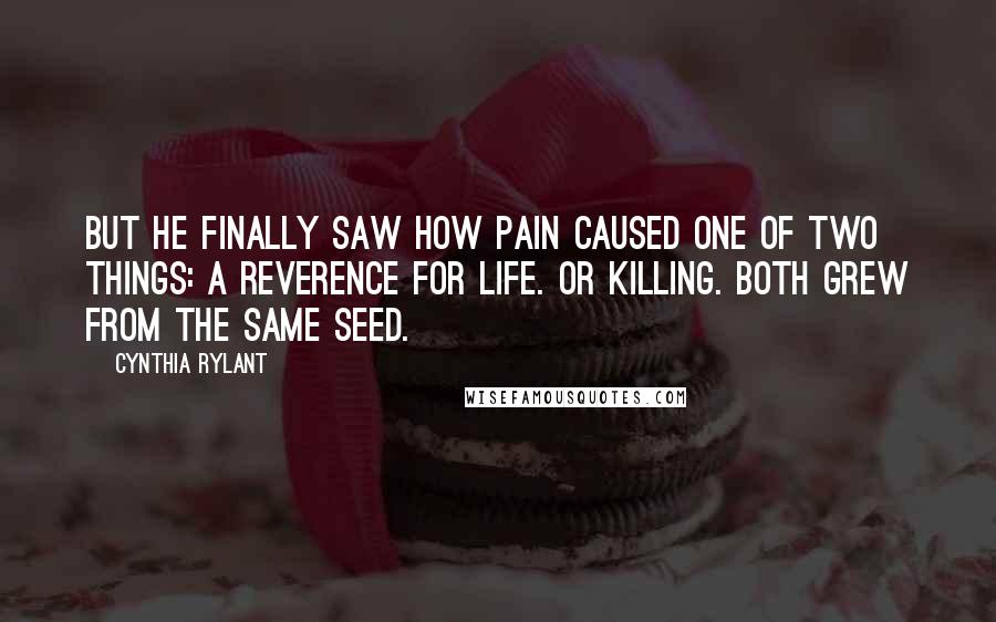 Cynthia Rylant Quotes: But he finally saw how pain caused one of two things: A reverence for life. Or killing. Both grew from the same seed.