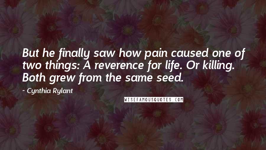 Cynthia Rylant Quotes: But he finally saw how pain caused one of two things: A reverence for life. Or killing. Both grew from the same seed.
