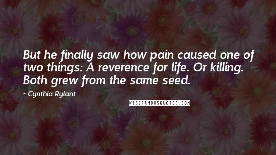 Cynthia Rylant Quotes: But he finally saw how pain caused one of two things: A reverence for life. Or killing. Both grew from the same seed.