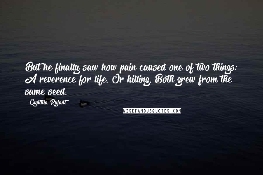 Cynthia Rylant Quotes: But he finally saw how pain caused one of two things: A reverence for life. Or killing. Both grew from the same seed.