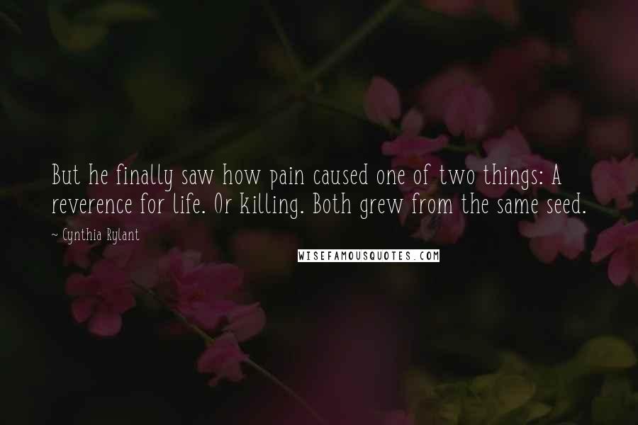 Cynthia Rylant Quotes: But he finally saw how pain caused one of two things: A reverence for life. Or killing. Both grew from the same seed.