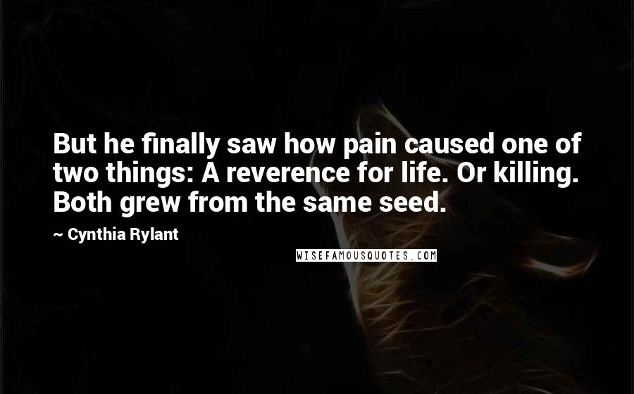 Cynthia Rylant Quotes: But he finally saw how pain caused one of two things: A reverence for life. Or killing. Both grew from the same seed.