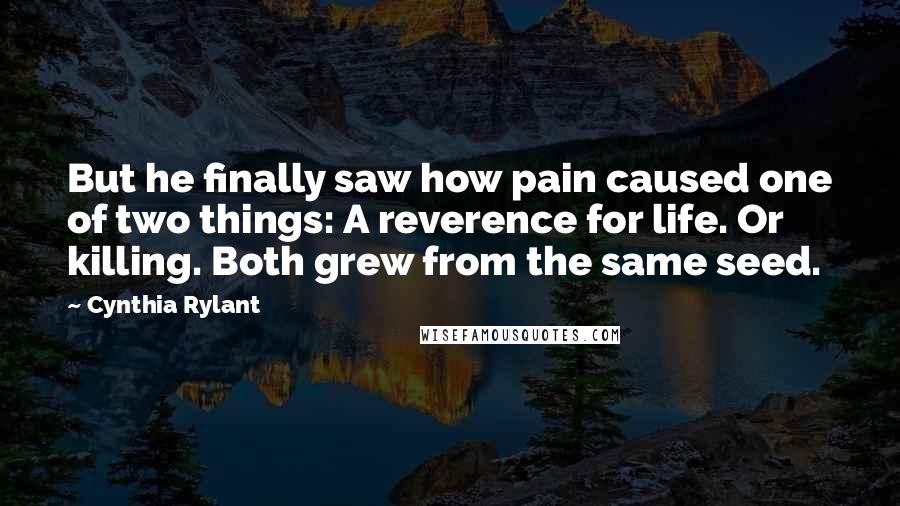 Cynthia Rylant Quotes: But he finally saw how pain caused one of two things: A reverence for life. Or killing. Both grew from the same seed.
