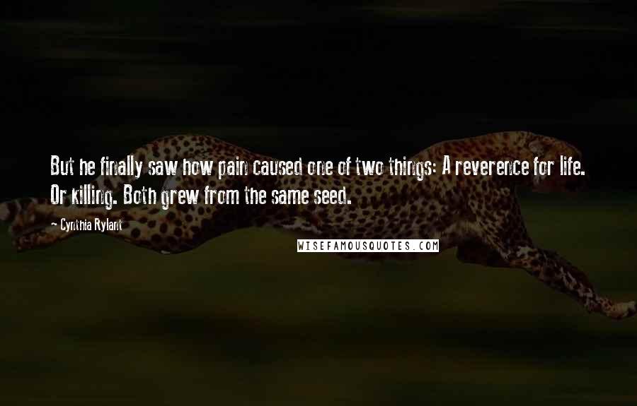 Cynthia Rylant Quotes: But he finally saw how pain caused one of two things: A reverence for life. Or killing. Both grew from the same seed.