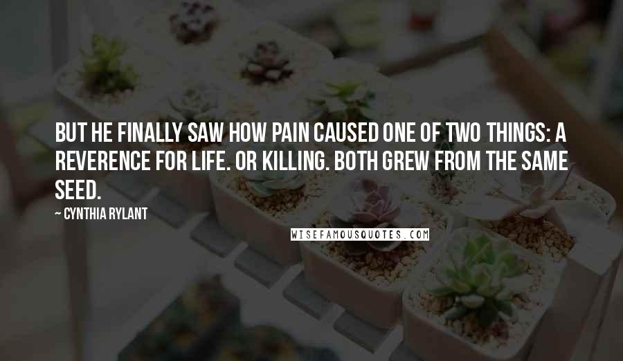 Cynthia Rylant Quotes: But he finally saw how pain caused one of two things: A reverence for life. Or killing. Both grew from the same seed.