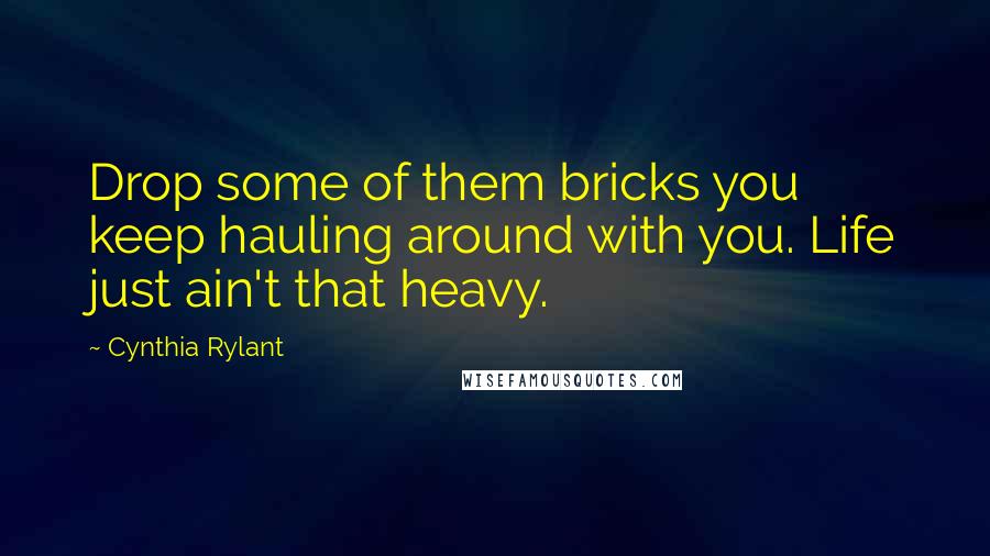 Cynthia Rylant Quotes: Drop some of them bricks you keep hauling around with you. Life just ain't that heavy.