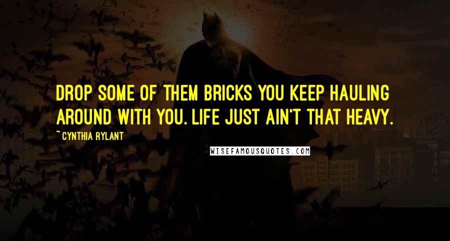 Cynthia Rylant Quotes: Drop some of them bricks you keep hauling around with you. Life just ain't that heavy.