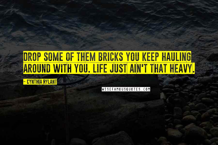 Cynthia Rylant Quotes: Drop some of them bricks you keep hauling around with you. Life just ain't that heavy.