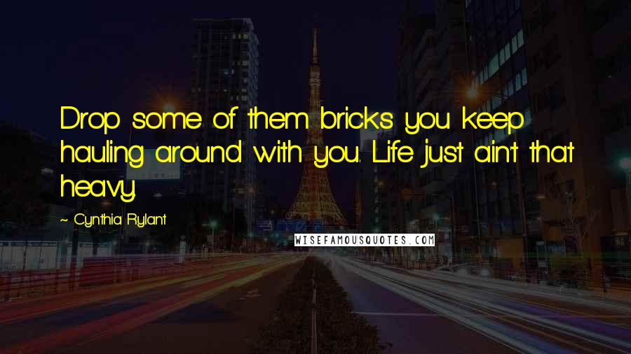 Cynthia Rylant Quotes: Drop some of them bricks you keep hauling around with you. Life just ain't that heavy.