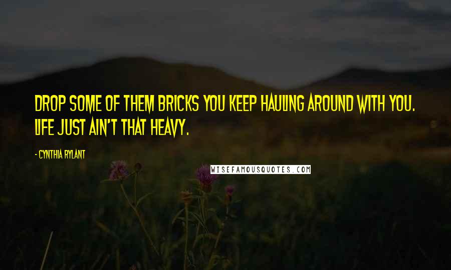 Cynthia Rylant Quotes: Drop some of them bricks you keep hauling around with you. Life just ain't that heavy.