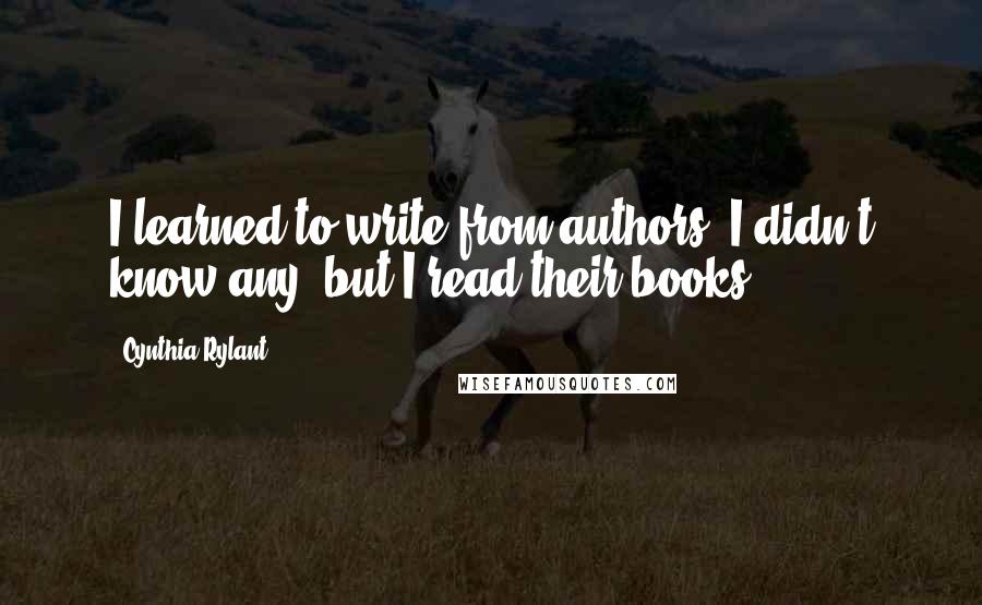 Cynthia Rylant Quotes: I learned to write from authors. I didn't know any, but I read their books.