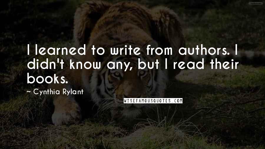Cynthia Rylant Quotes: I learned to write from authors. I didn't know any, but I read their books.