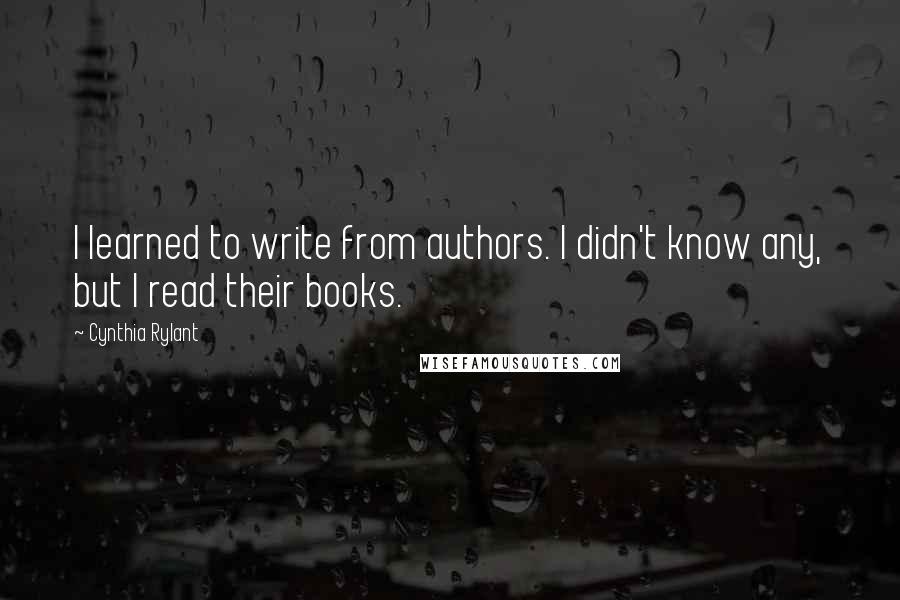 Cynthia Rylant Quotes: I learned to write from authors. I didn't know any, but I read their books.