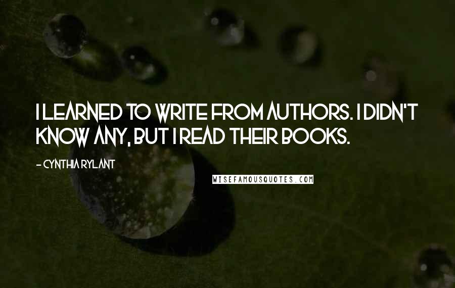 Cynthia Rylant Quotes: I learned to write from authors. I didn't know any, but I read their books.