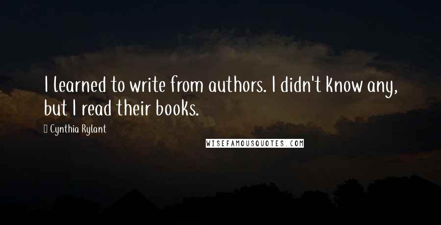 Cynthia Rylant Quotes: I learned to write from authors. I didn't know any, but I read their books.