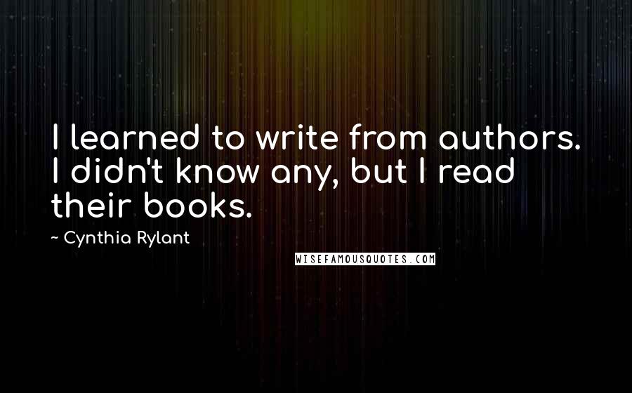 Cynthia Rylant Quotes: I learned to write from authors. I didn't know any, but I read their books.