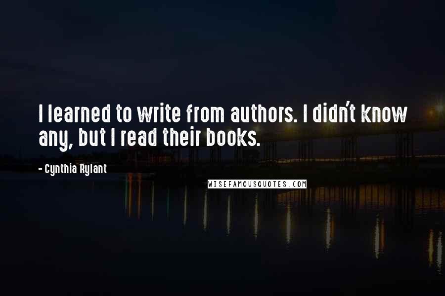 Cynthia Rylant Quotes: I learned to write from authors. I didn't know any, but I read their books.