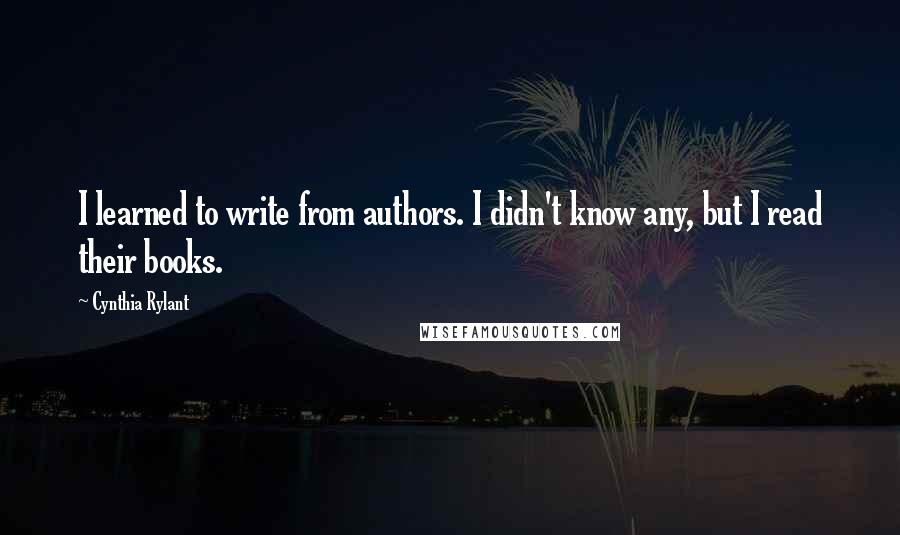 Cynthia Rylant Quotes: I learned to write from authors. I didn't know any, but I read their books.