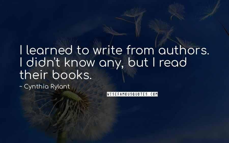 Cynthia Rylant Quotes: I learned to write from authors. I didn't know any, but I read their books.