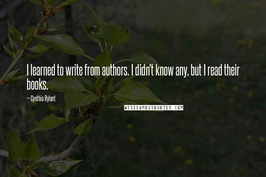 Cynthia Rylant Quotes: I learned to write from authors. I didn't know any, but I read their books.