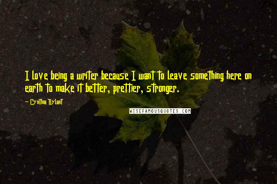 Cynthia Rylant Quotes: I love being a writer because I want to leave something here on earth to make it better, prettier, stronger.