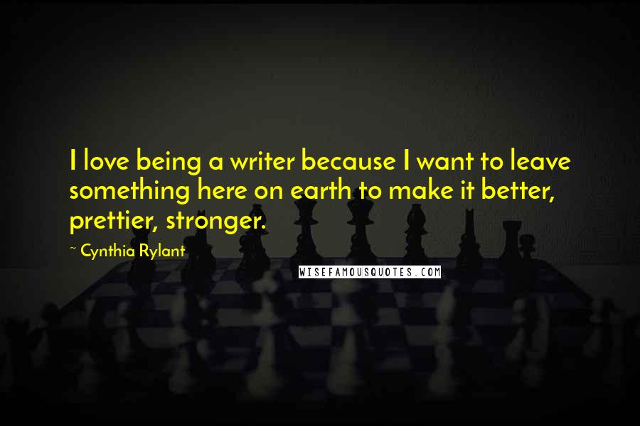 Cynthia Rylant Quotes: I love being a writer because I want to leave something here on earth to make it better, prettier, stronger.