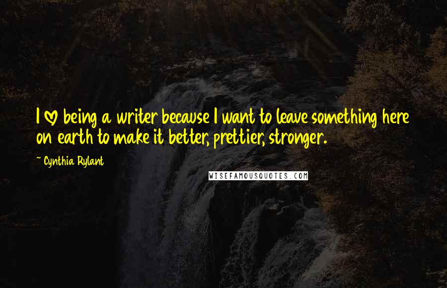 Cynthia Rylant Quotes: I love being a writer because I want to leave something here on earth to make it better, prettier, stronger.