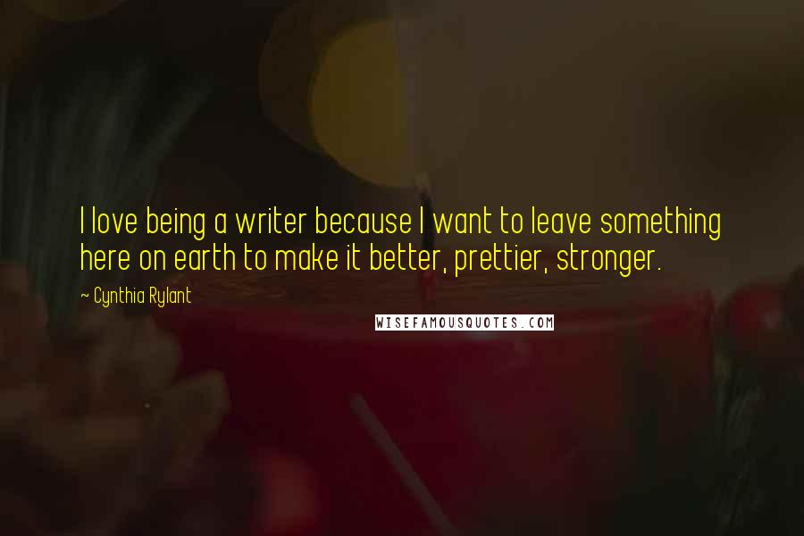 Cynthia Rylant Quotes: I love being a writer because I want to leave something here on earth to make it better, prettier, stronger.