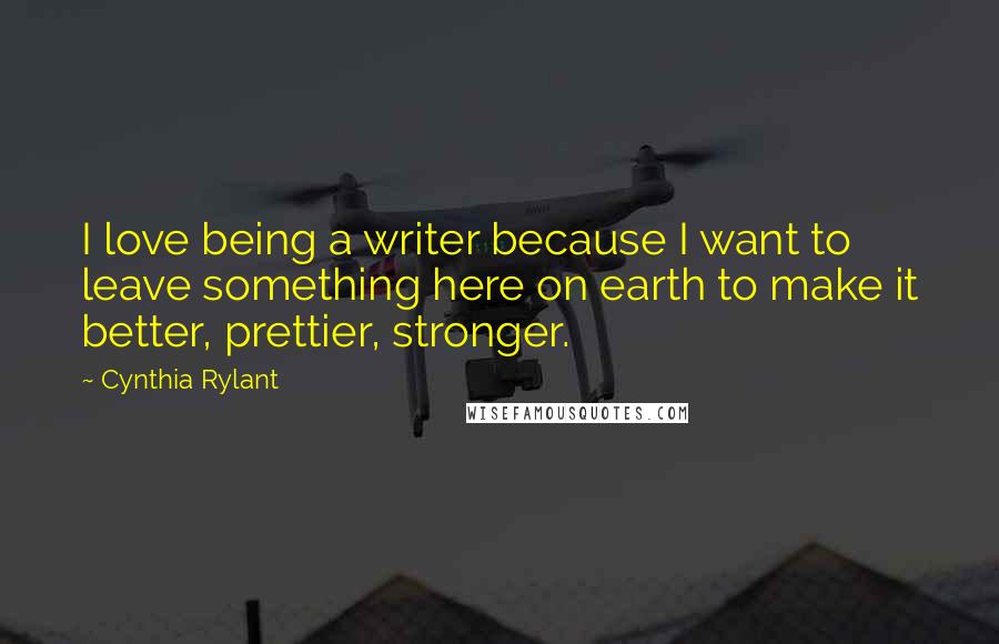 Cynthia Rylant Quotes: I love being a writer because I want to leave something here on earth to make it better, prettier, stronger.