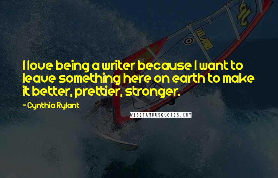 Cynthia Rylant Quotes: I love being a writer because I want to leave something here on earth to make it better, prettier, stronger.