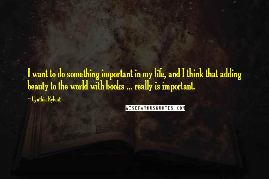 Cynthia Rylant Quotes: I want to do something important in my life, and I think that adding beauty to the world with books ... really is important.