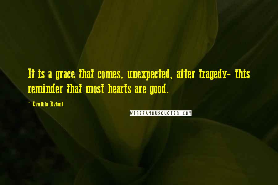 Cynthia Rylant Quotes: It is a grace that comes, unexpected, after tragedy- this reminder that most hearts are good.