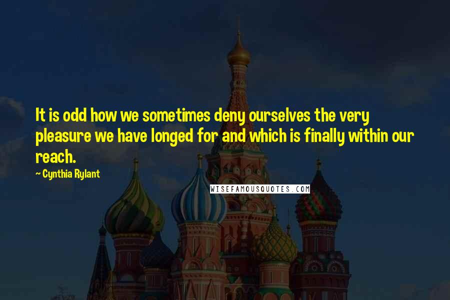 Cynthia Rylant Quotes: It is odd how we sometimes deny ourselves the very pleasure we have longed for and which is finally within our reach.