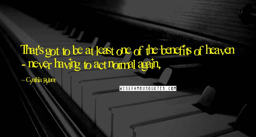 Cynthia Rylant Quotes: That's got to be at least one of the benefits of heaven - never having to act normal again.