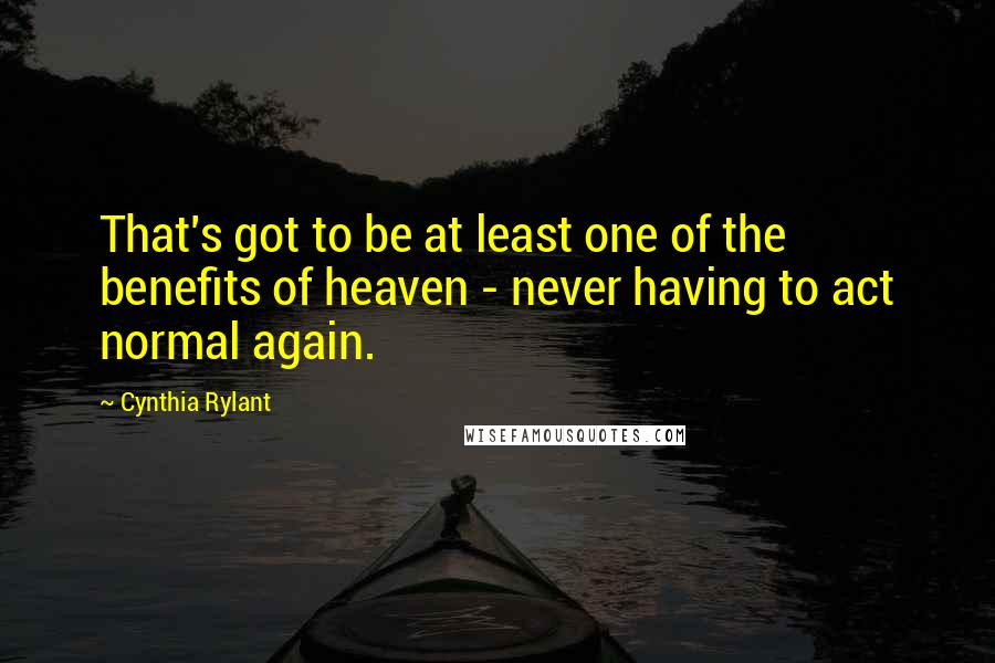 Cynthia Rylant Quotes: That's got to be at least one of the benefits of heaven - never having to act normal again.