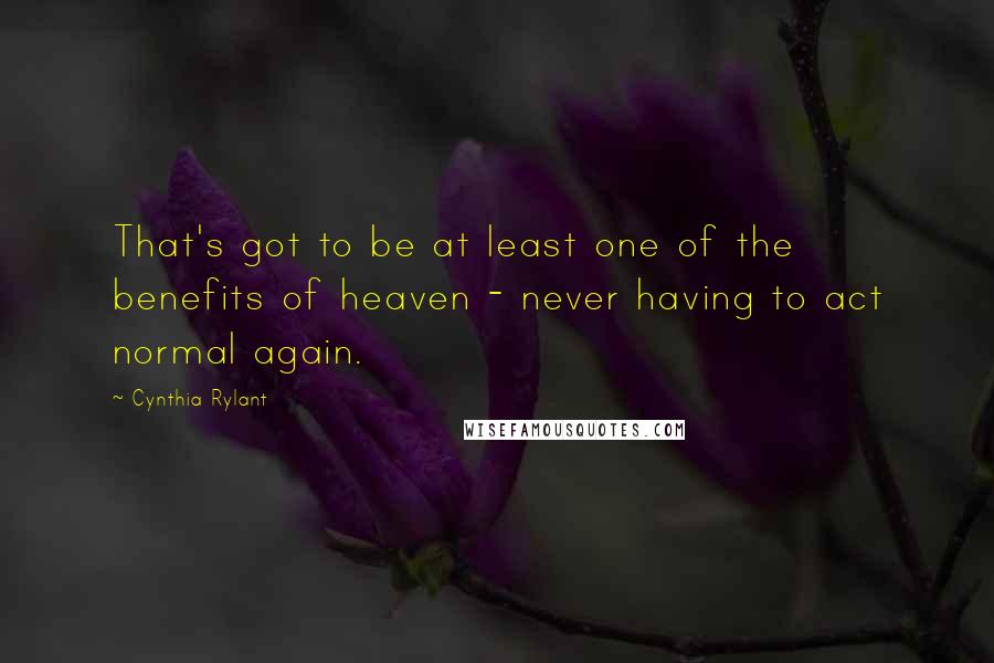 Cynthia Rylant Quotes: That's got to be at least one of the benefits of heaven - never having to act normal again.
