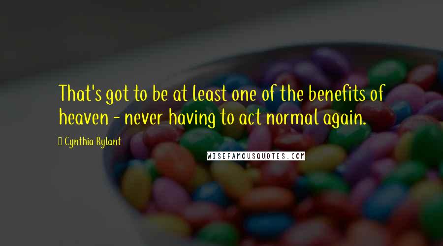 Cynthia Rylant Quotes: That's got to be at least one of the benefits of heaven - never having to act normal again.
