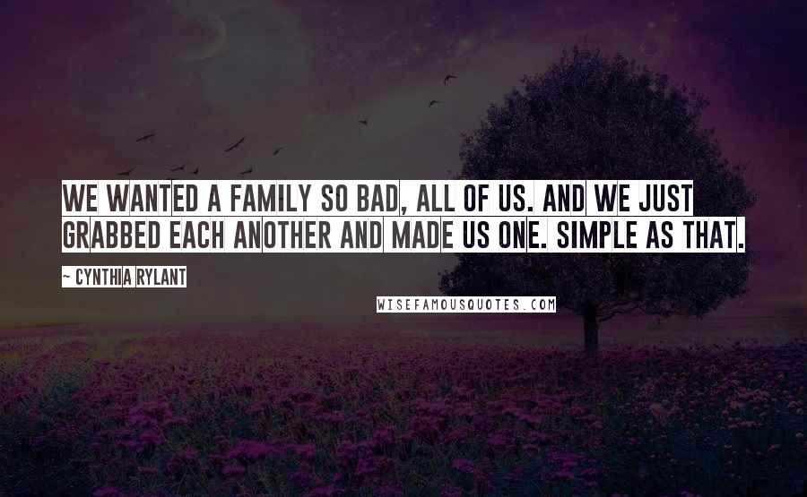 Cynthia Rylant Quotes: We wanted a family so bad, all of us. And we just grabbed each another and made us one. Simple as that.