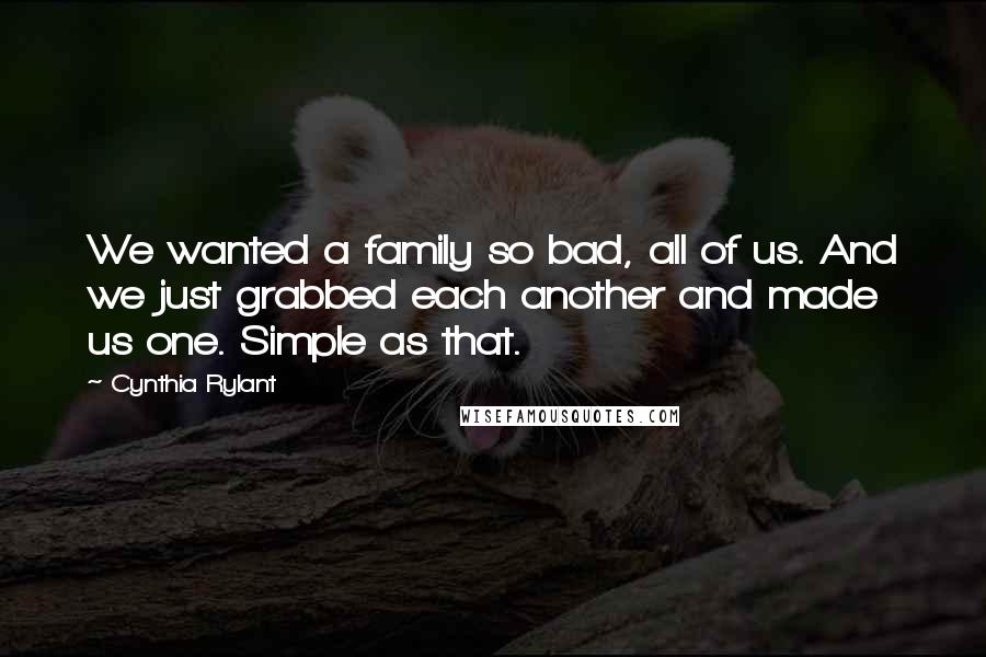 Cynthia Rylant Quotes: We wanted a family so bad, all of us. And we just grabbed each another and made us one. Simple as that.