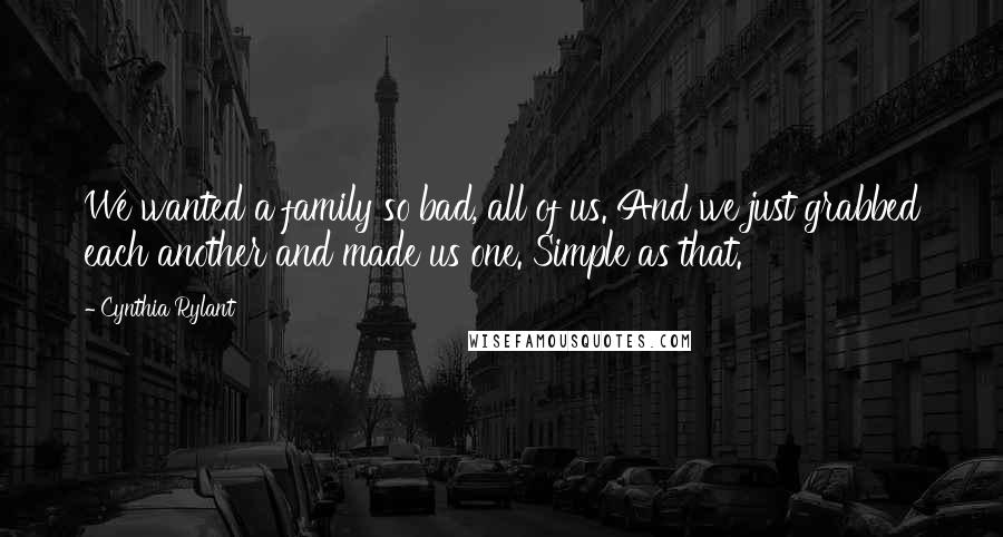 Cynthia Rylant Quotes: We wanted a family so bad, all of us. And we just grabbed each another and made us one. Simple as that.