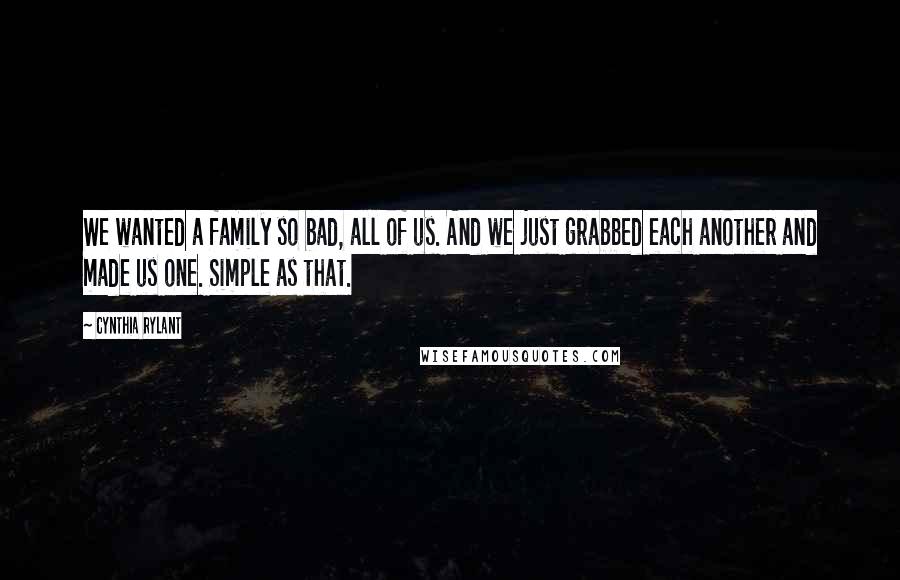 Cynthia Rylant Quotes: We wanted a family so bad, all of us. And we just grabbed each another and made us one. Simple as that.