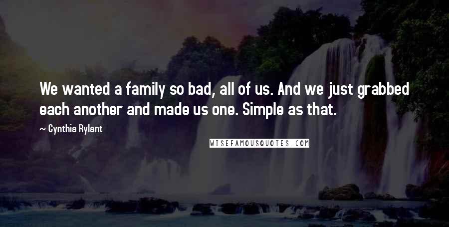 Cynthia Rylant Quotes: We wanted a family so bad, all of us. And we just grabbed each another and made us one. Simple as that.
