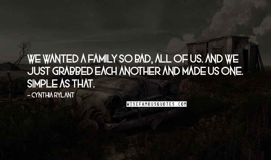 Cynthia Rylant Quotes: We wanted a family so bad, all of us. And we just grabbed each another and made us one. Simple as that.