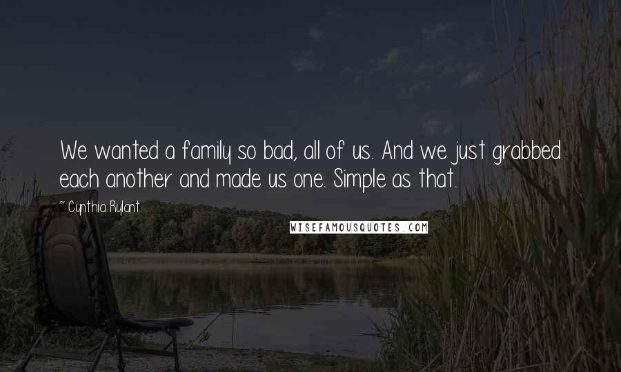 Cynthia Rylant Quotes: We wanted a family so bad, all of us. And we just grabbed each another and made us one. Simple as that.