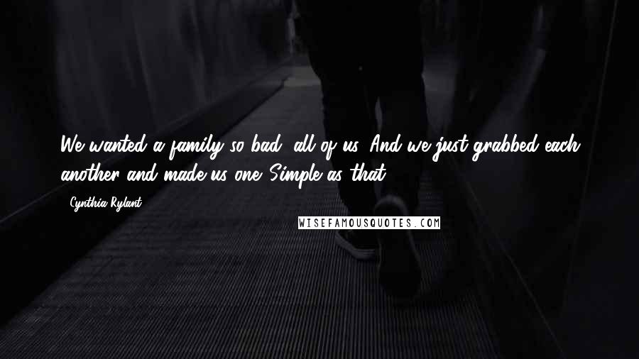 Cynthia Rylant Quotes: We wanted a family so bad, all of us. And we just grabbed each another and made us one. Simple as that.