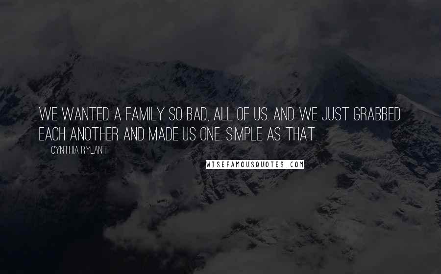 Cynthia Rylant Quotes: We wanted a family so bad, all of us. And we just grabbed each another and made us one. Simple as that.