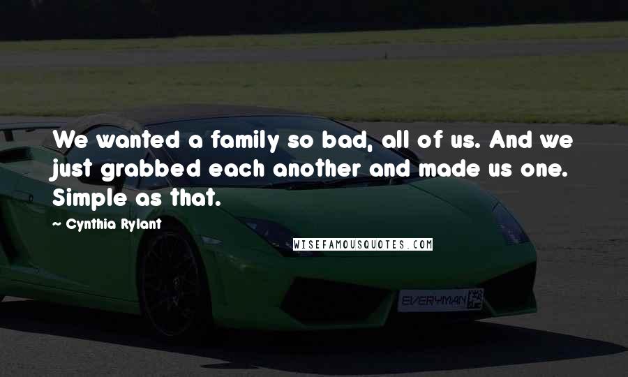 Cynthia Rylant Quotes: We wanted a family so bad, all of us. And we just grabbed each another and made us one. Simple as that.