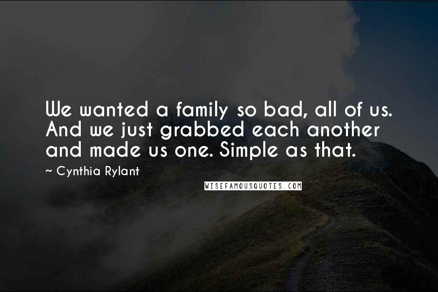 Cynthia Rylant Quotes: We wanted a family so bad, all of us. And we just grabbed each another and made us one. Simple as that.