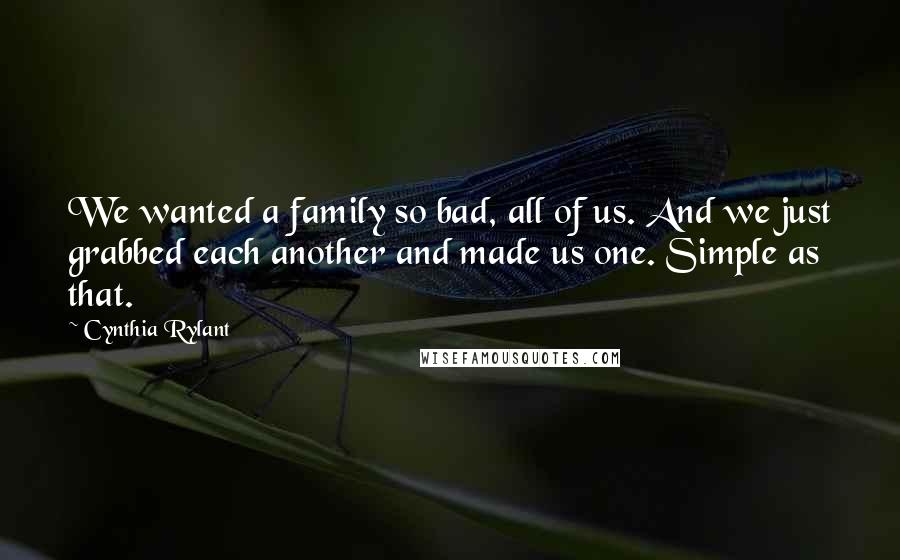 Cynthia Rylant Quotes: We wanted a family so bad, all of us. And we just grabbed each another and made us one. Simple as that.